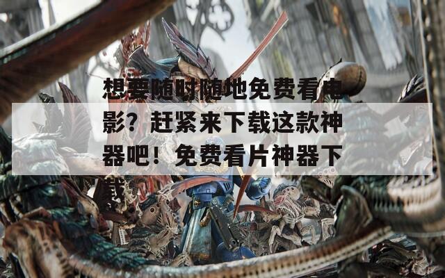 想要隨時隨地免費(fèi)看電影？趕緊來下載這款神器吧！免費(fèi)看片神器下載