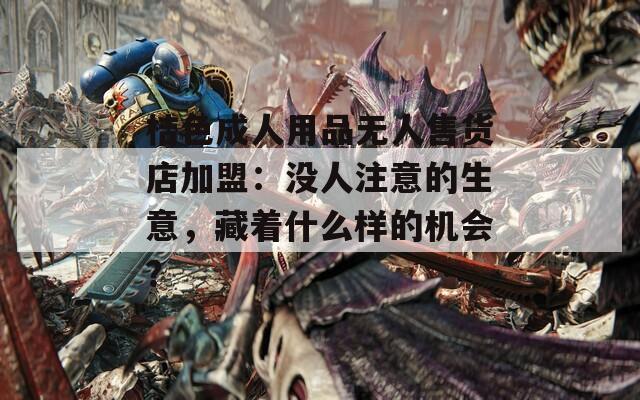 桔色成人用品無人售貨店加盟：沒人注意的生意，藏著什么樣的機會？