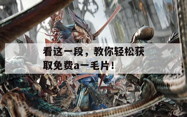 看這一段，教你輕松獲取免費(fèi)a一毛片！