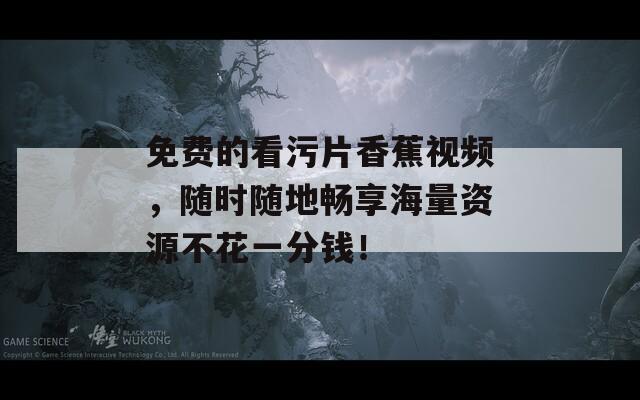 免費的看污片香蕉視頻，隨時隨地暢享海量資源不花一分錢！