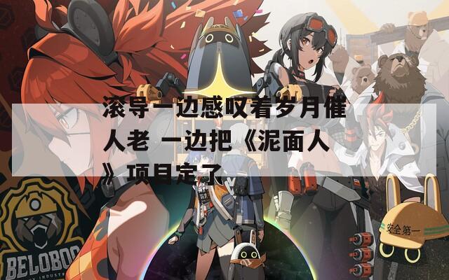 滾導(dǎo)一邊感嘆著歲月催人老 一邊把《泥面人》項(xiàng)目定了