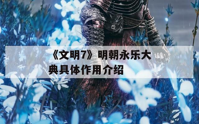 《文明7》明朝永樂大典具體作用介紹