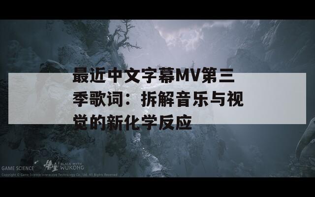 最近中文字幕MV第三季歌詞：拆解音樂與視覺的新化學(xué)反應(yīng)