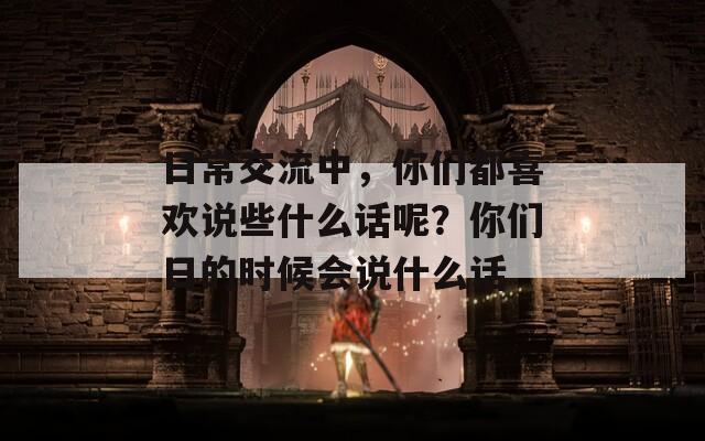 日常交流中，你們都喜歡說(shuō)些什么話呢？你們?nèi)盏臅r(shí)候會(huì)說(shuō)什么話