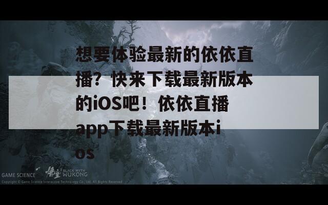 想要體驗最新的依依直播？快來下載最新版本的iOS吧！依依直播app下載最新版本ios