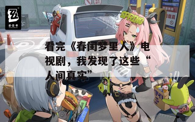 看完《春閨夢(mèng)里人》電視劇，我發(fā)現(xiàn)了這些“人間真實(shí)”