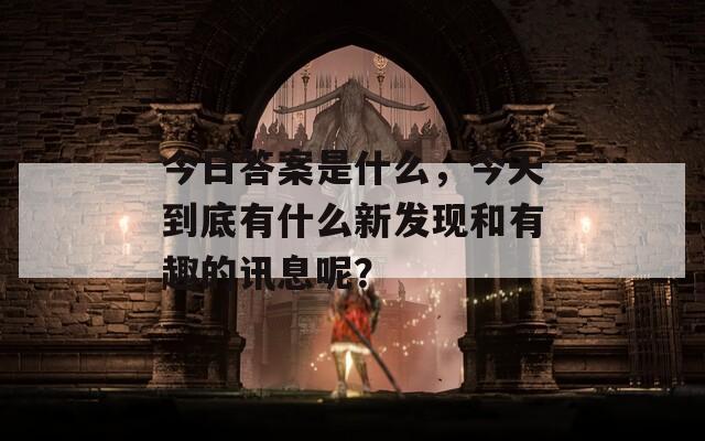 今日答案是什么，今天到底有什么新發(fā)現(xiàn)和有趣的訊息呢？