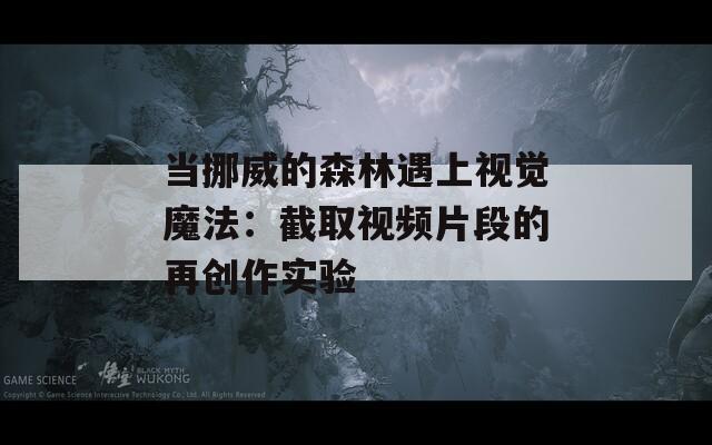 當(dāng)挪威的森林遇上視覺魔法：截取視頻片段的再創(chuàng)作實(shí)驗(yàn)