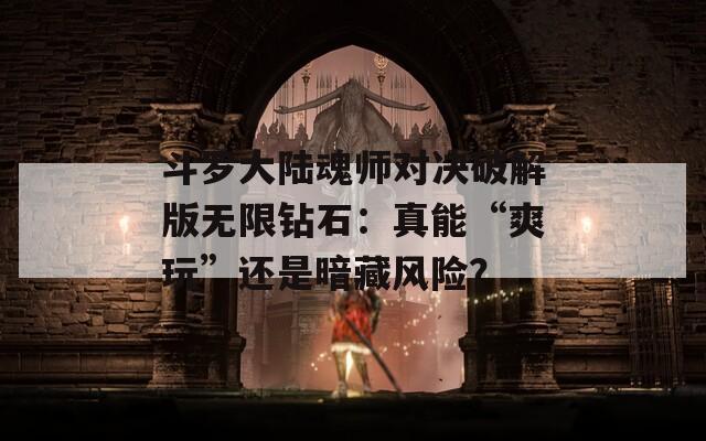 斗羅大陸魂師對(duì)決破解版無(wú)限鉆石：真能“爽玩”還是暗藏風(fēng)險(xiǎn)？
