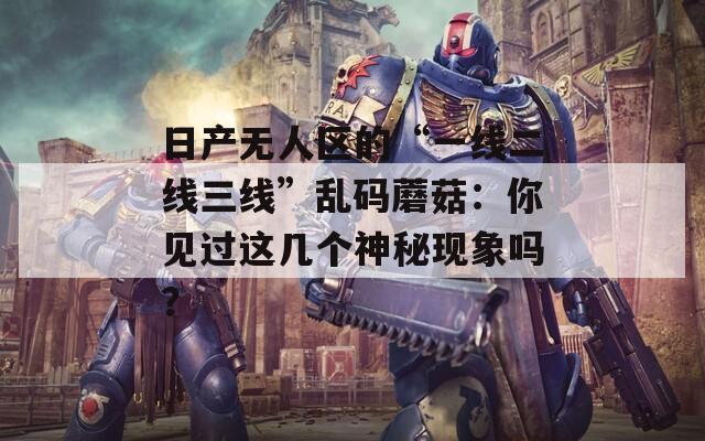 日產無人區(qū)的“一線二線三線”亂碼蘑菇：你見過這幾個神秘現象嗎？
