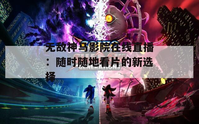 無(wú)敵神馬影院在線直播：隨時(shí)隨地看片的新選擇