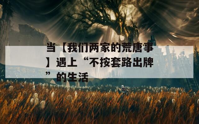 當(dāng)【我們兩家的荒唐事】遇上“不按套路出牌”的生活