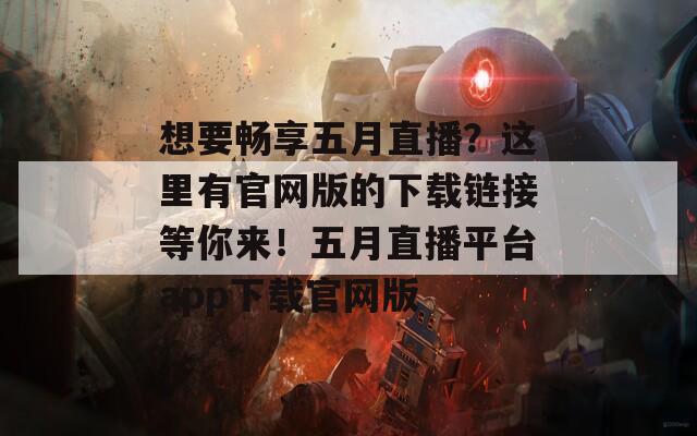 想要暢享五月直播？這里有官網(wǎng)版的下載鏈接等你來！五月直播平臺(tái)app下載官網(wǎng)版