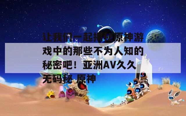 讓我們一起揭秘原神游戲中的那些不為人知的秘密吧！亞洲AV久久無碼秘 原神