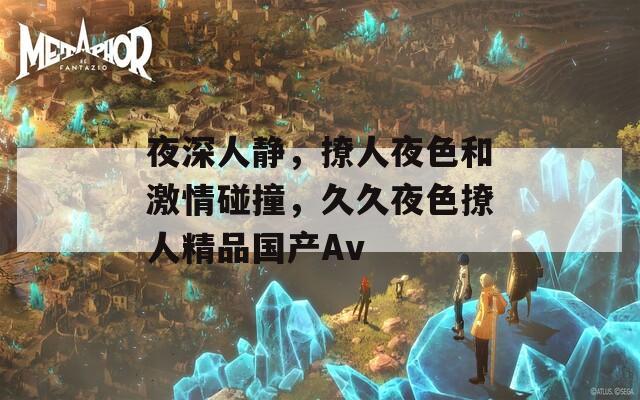 夜深人靜，撩人夜色和激情碰撞，久久夜色撩人精品國產(chǎn)Av