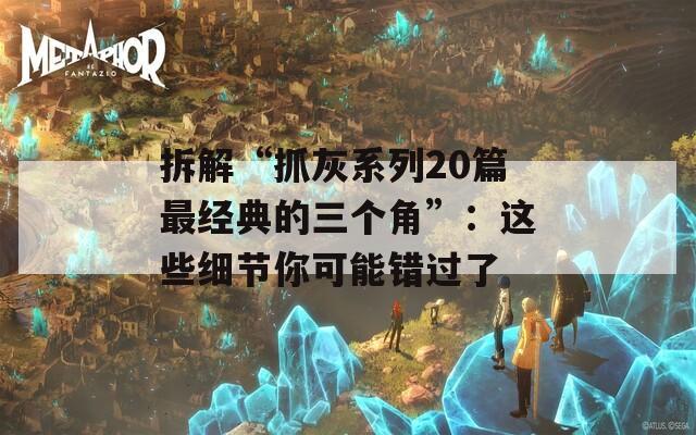 拆解“抓灰系列20篇最經(jīng)典的三個(gè)角”：這些細(xì)節(jié)你可能錯(cuò)過了