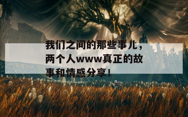 我們之間的那些事兒，兩個(gè)人www真正的故事和情感分享！