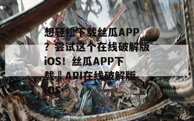 想輕松下載絲瓜APP？嘗試這個(gè)在線破解版iOS！絲瓜APP下載汅API在線破解版iOS