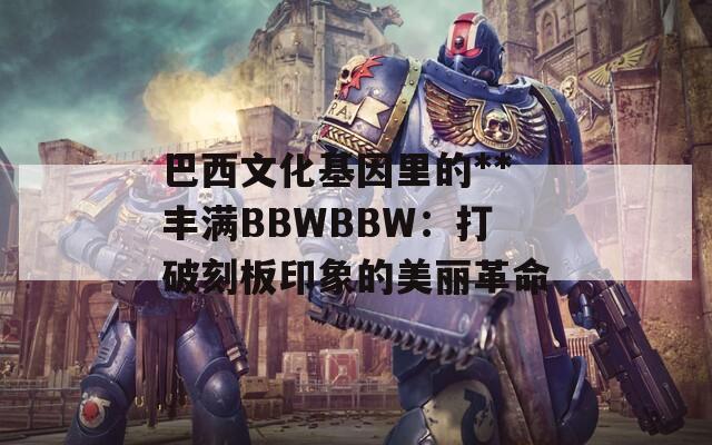 巴西文化基因里的**豐滿BBWBBW：打破刻板印象的美麗革命