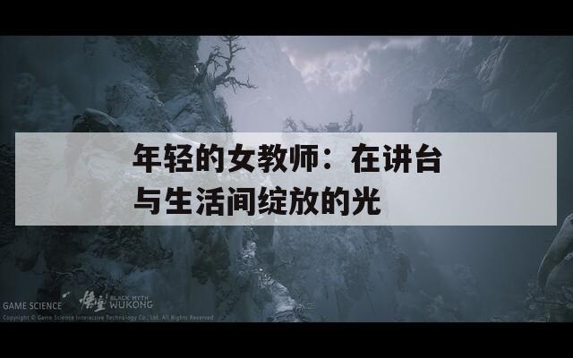 年輕的女教師：在講臺(tái)與生活間綻放的光