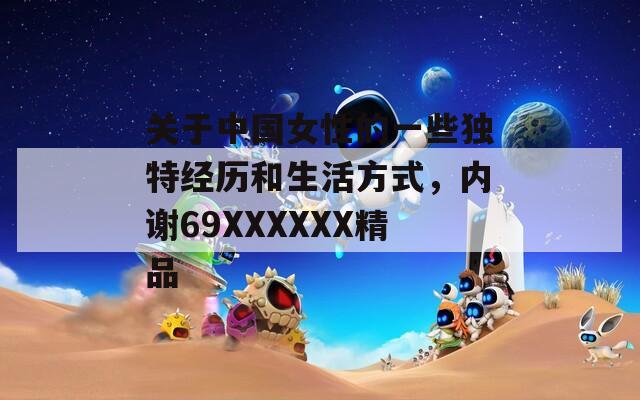 關(guān)于中國女性的一些獨(dú)特經(jīng)歷和生活方式，內(nèi)謝69XXXXXX精品