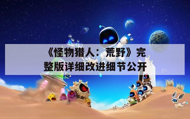 《怪物獵人：荒野》完整版詳細(xì)改進(jìn)細(xì)節(jié)公開(kāi)