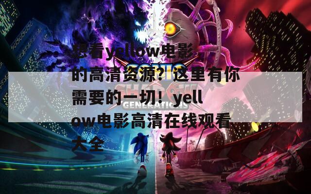 想看yellow電影的高清資源？這里有你需要的一切！yellow電影高清在線觀看大全