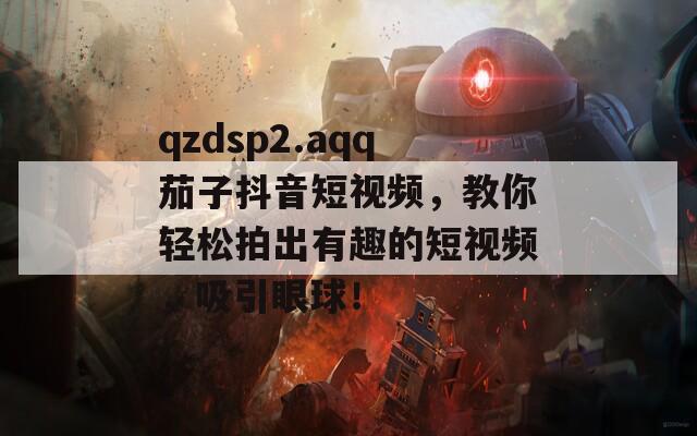 qzdsp2.aqq茄子抖音短視頻，教你輕松拍出有趣的短視頻，吸引眼球！