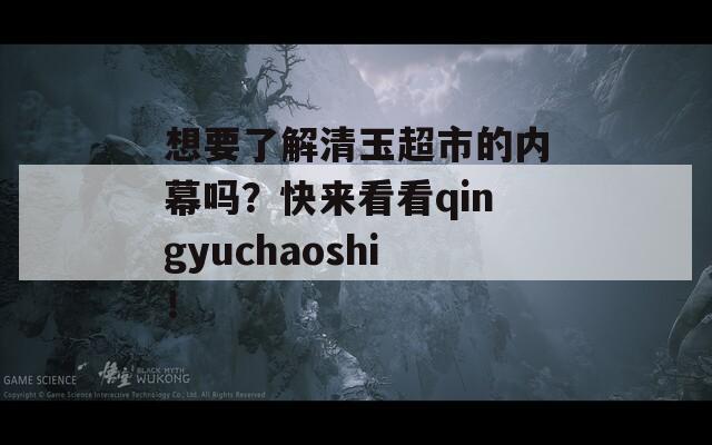 想要了解清玉超市的內(nèi)幕嗎？快來看看qingyuchaoshi！