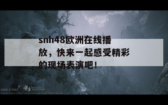 snh48歐洲在線播放，快來一起感受精彩的現(xiàn)場表演吧！