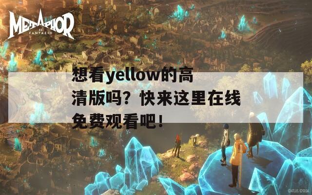 想看yellow的高清版嗎？快來這里在線免費觀看吧！