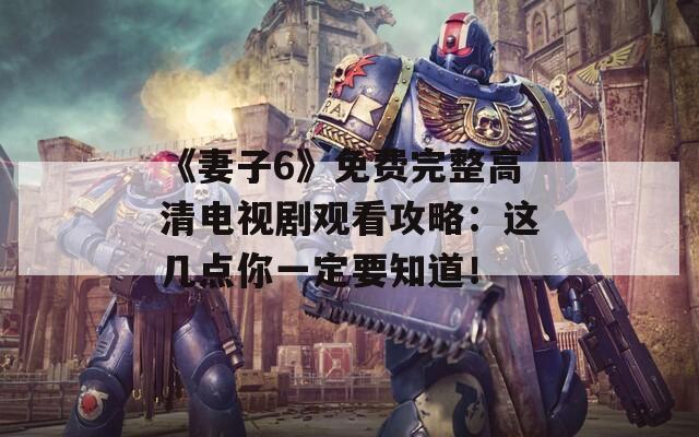《妻子6》免費完整高清電視劇觀看攻略：這幾點你一定要知道！