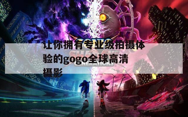 讓你擁有專業(yè)級拍攝體驗的gogo全球高清攝影