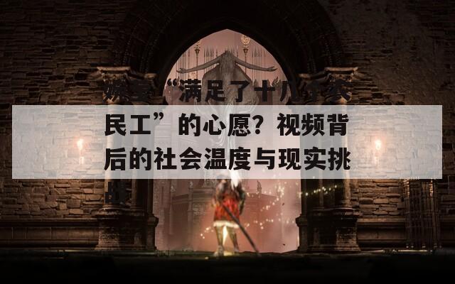 婉瑩“滿足了十幾個(gè)農(nóng)民工”的心愿？視頻背后的社會(huì)溫度與現(xiàn)實(shí)挑戰(zhàn)