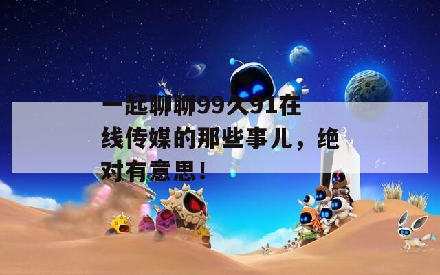 一起聊聊99久91在線傳媒的那些事兒，絕對有意思！