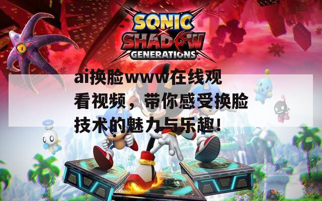 ai換臉www在線觀看視頻，帶你感受換臉技術(shù)的魅力與樂趣！