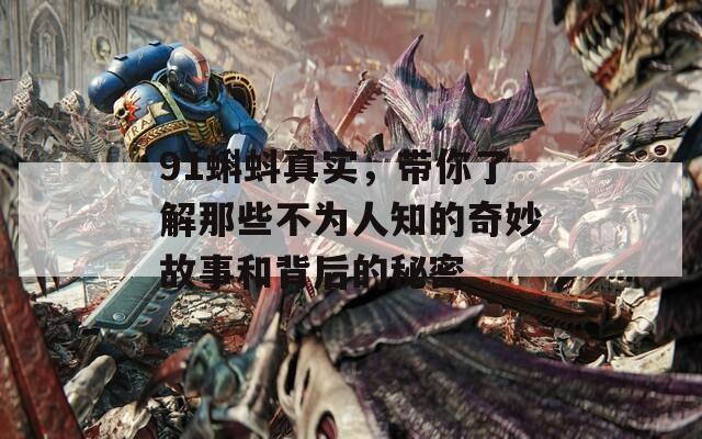 91蝌蚪真實(shí)，帶你了解那些不為人知的奇妙故事和背后的秘密