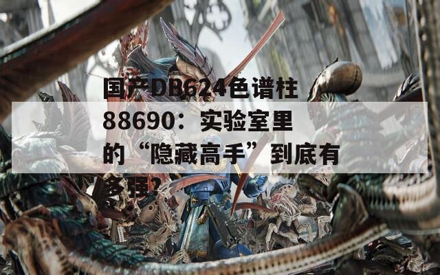 國產DB624色譜柱88690：實驗室里的“隱藏高手”到底有多強？