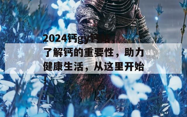 2024鈣gy鈣站，了解鈣的重要性，助力健康生活，從這里開始！