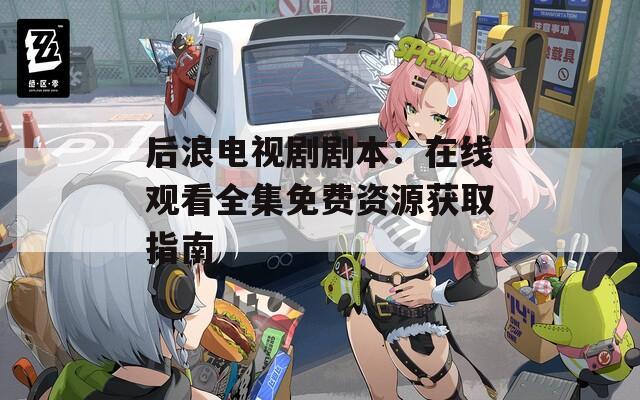后浪電視劇劇本：在線觀看全集免費資源獲取指南
