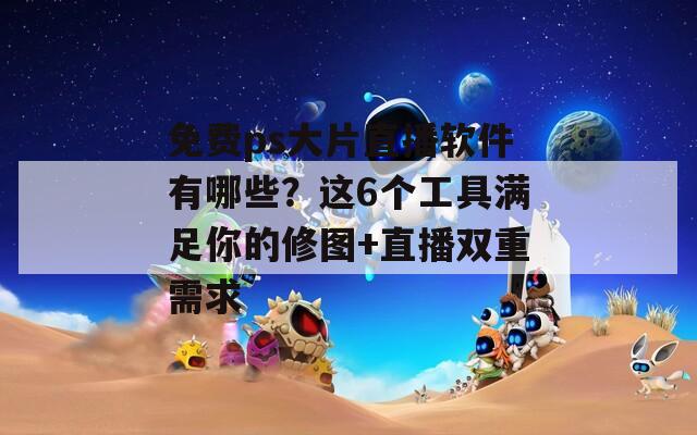 免費(fèi)ps大片直播軟件有哪些？這6個(gè)工具滿足你的修圖+直播雙重需求