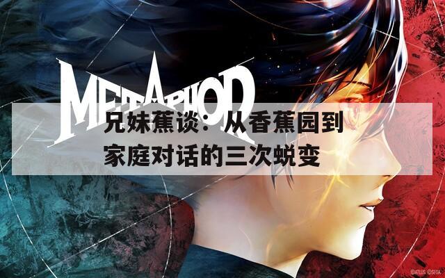兄妹蕉談：從香蕉園到家庭對話的三次蛻變