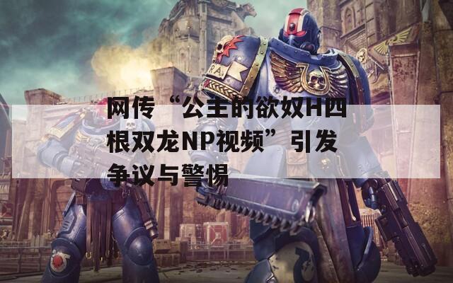 網(wǎng)傳“公主的欲奴H四根雙龍NP視頻”引發(fā)爭議與警惕