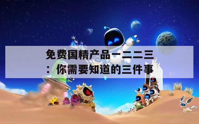 免費國精產品一二二三：你需要知道的三件事