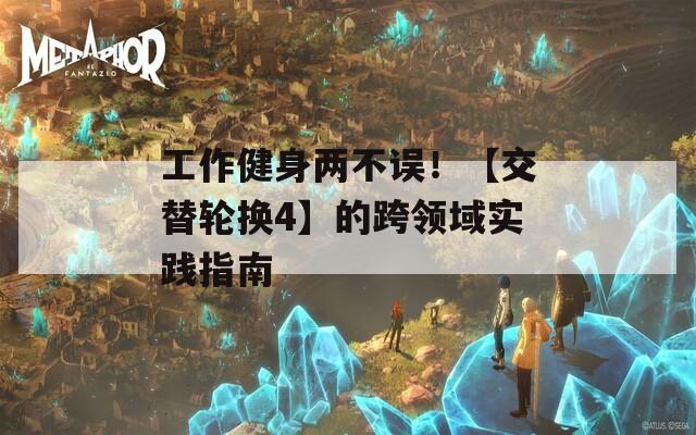 工作健身兩不誤！【交替輪換4】的跨領(lǐng)域?qū)嵺`指南