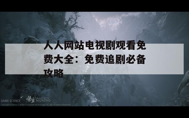 人人網(wǎng)站電視劇觀看免費大全：免費追劇必備攻略