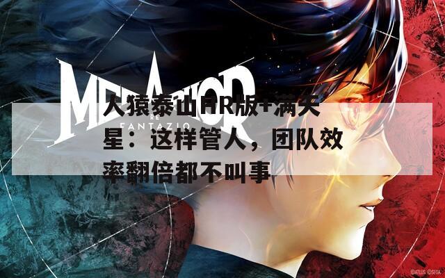 人猿泰山HR版+滿(mǎn)天星：這樣管人，團(tuán)隊(duì)效率翻倍都不叫事