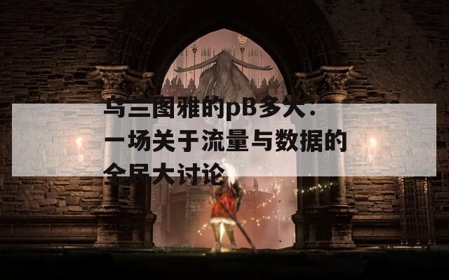 烏蘭圖雅的pB多大：一場(chǎng)關(guān)于流量與數(shù)據(jù)的全民大討論