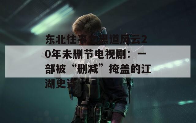 東北往事之黑道風(fēng)云20年未刪節(jié)電視?。阂徊勘弧皠h減”掩蓋的江湖史詩