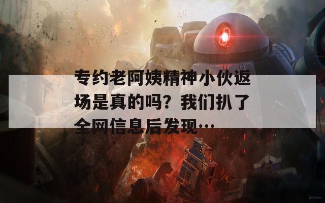 專約老阿姨精神小伙返場是真的嗎？我們扒了全網(wǎng)信息后發(fā)現(xiàn)…